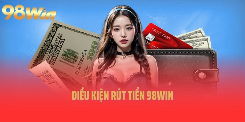 Điều kiện rút tiền 98Win quan trọng được nhà cái đưa ra
