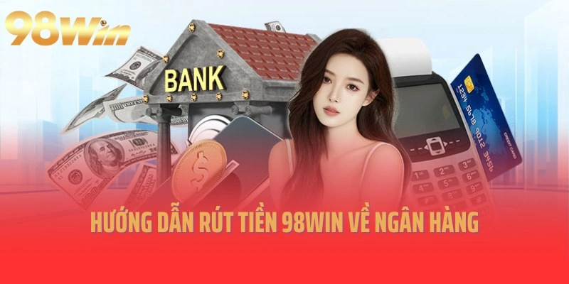 Hướng dẫn rút tiền 98Win về ngân hàng an toàn qua 4 bước